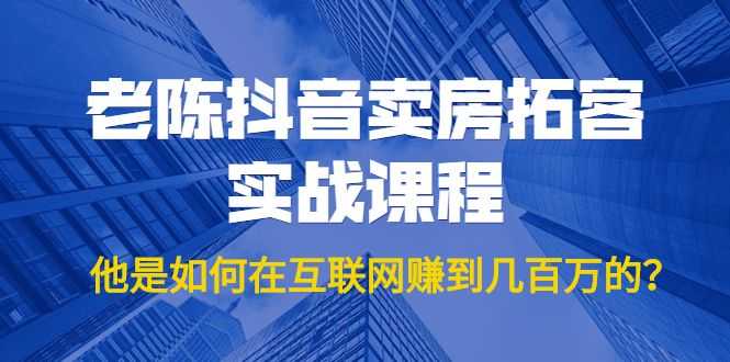 老陈抖音卖房拓客实战课程，他是如何在互联网赚到几百万的？价值1999元插图