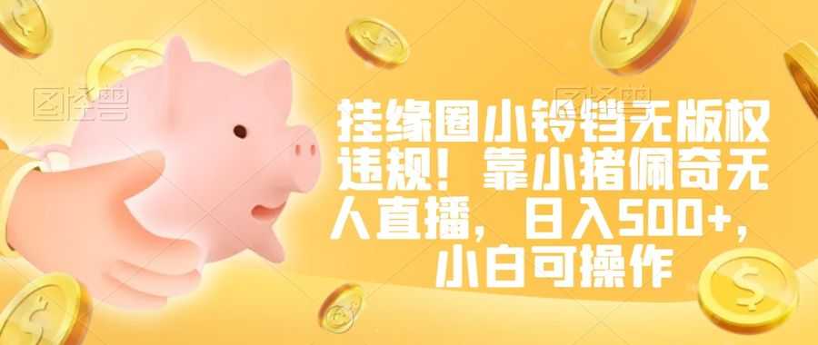 挂缘圈小铃铛无版权违规！靠小猪佩奇无人直播，日入500+，小白可操作【揭秘】