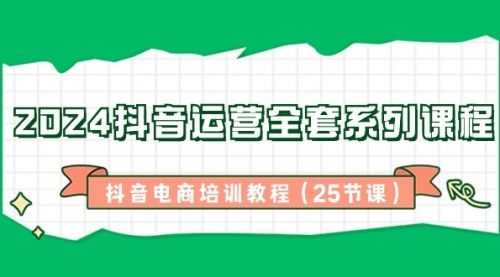 【第8924期】2024抖音运营全套系列课程-抖音电商培训教程（25节课）