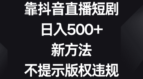 【第8812期】靠抖音直播短剧，日入500+，新方法、不提示版权违规
