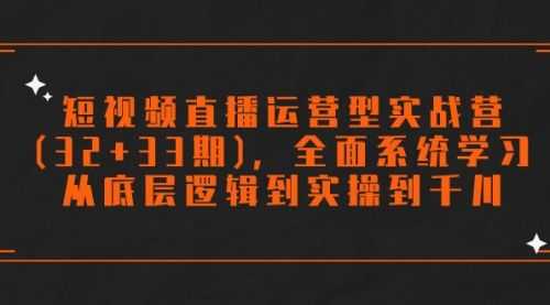 【第7869期】短视频直播运营型实战营(32+33期)，全面系统学习，从底层逻辑到实操到千川