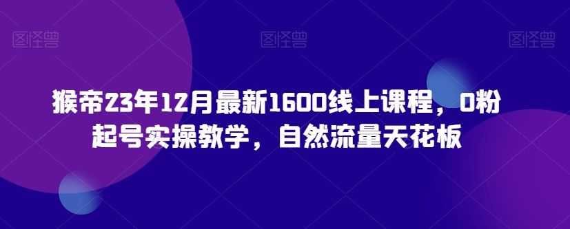 猴帝23年12月zui新1600线上课程，0粉起号实操教学，自然流量天花板