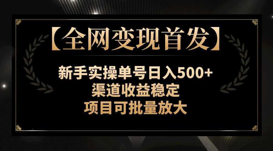 【全网变现首发】新手实操单号日入500+，渠道收益稳定，项目可批量放大