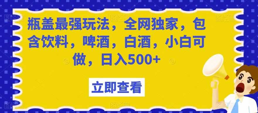 瓶盖zui强玩法，全网独家，包含饮料，啤酒，白酒，小白可做，日入500+【揭秘】
