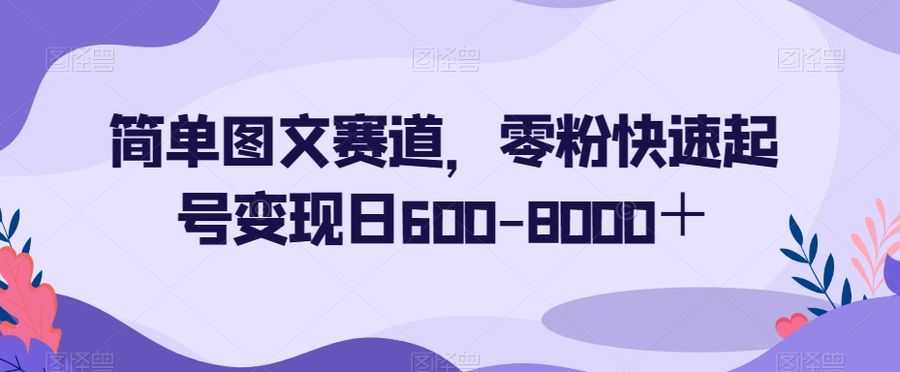 简单图文赛道，零粉快速起号变现日600-8000＋