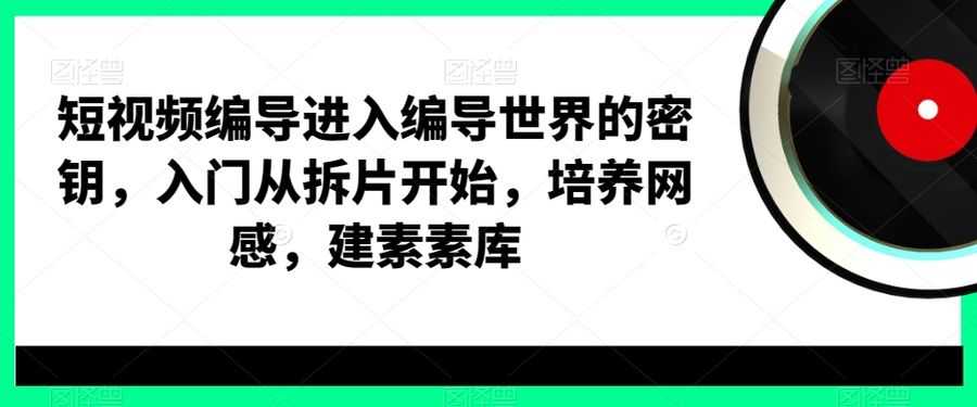 短视频编导进入编导世界的密钥，入门从拆片开始，培养网感，建素素库