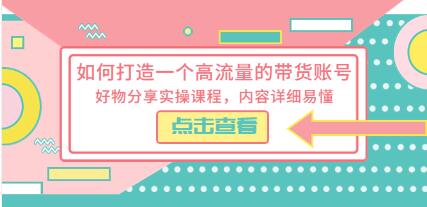 《如何打造一个高流量的带货账号》好物分享实操课程，内容详细易懂