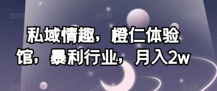 私域情趣，橙仁体验馆，暴利行业，月入2w【揭秘】