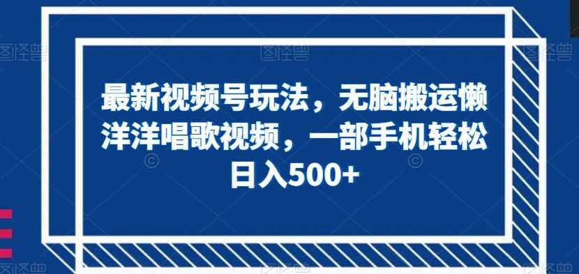 zui新视频号玩法，无脑搬运懒洋洋唱歌视频，一部手机轻松日入500+【揭秘】