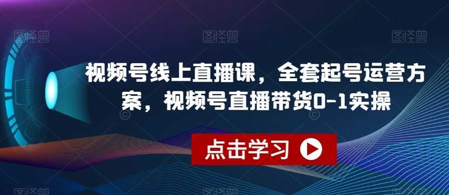视频号线上直播课，全套起号运营方案，视频号直播带货0-1实操