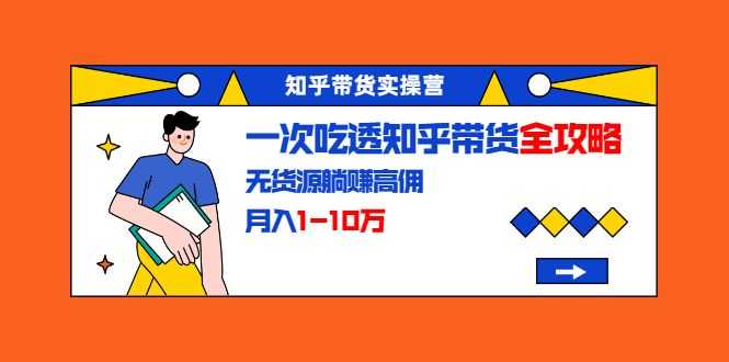 知乎带货实操营：一次吃透知乎带货全攻略 无货源躺赚高佣，月入1-10万插图