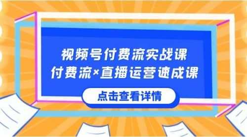 【第8757期】视频号付费流实战课，付费流×直播运营速成课，让你快速掌握视频号核心