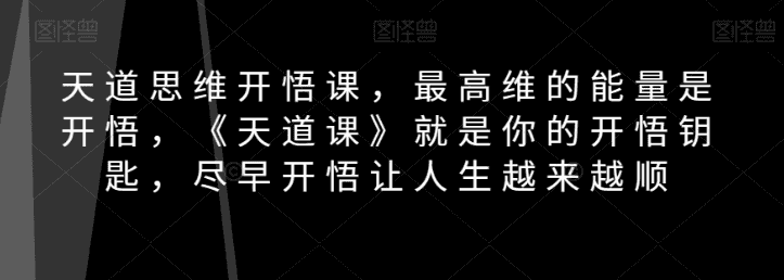 天道思维开悟课，zui高维的能量是开悟，《天道课》就是你的开悟钥匙，尽早开悟让人生越来越顺