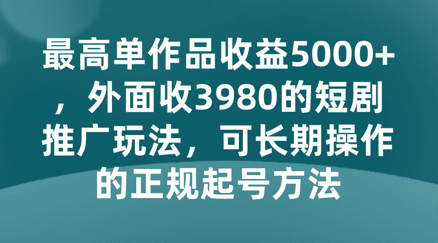 zui高单作品收益5000+，外面收3980的短剧推广玩法，可长期操作的正规起号方法