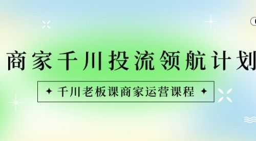 【第8694期】商家-千川投流 领航计划：千川老板课商家运营课程