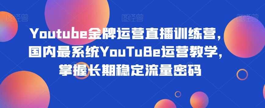 Youtube金牌运营直播训练营，国内zui系统YouTuBe运营教学，掌握长期稳定流量密码
