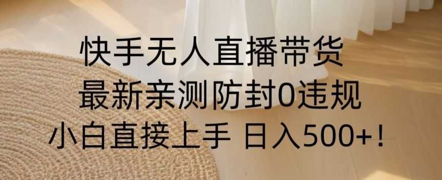 快手无人直播带货从0-1落地教学，zui新防封0粉开播，小白可上手日入500+【揭秘】