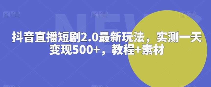 抖音直播短剧2.0zui新玩法，实测一天变现500+，教程+素材【揭秘】