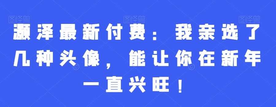 灏泽zui新付费：我亲选了几种头像，能让你在新年一直兴旺！