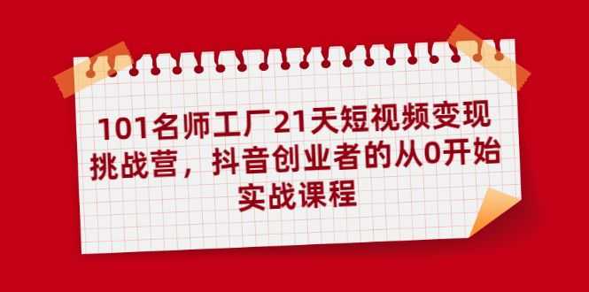 【副业2319期】101名师工厂21天短视频变现挑战营，抖音创业者的从0开始实战课程插图