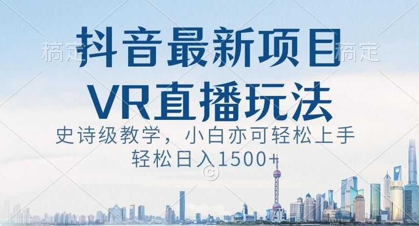 抖音zui新VR直播玩法，史诗级教学，小白也可轻松上手轻松日入1500+【揭秘】