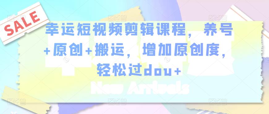 幸运短视频剪辑课程，养号+原创+搬运，增加原创度，轻松过dou+插图