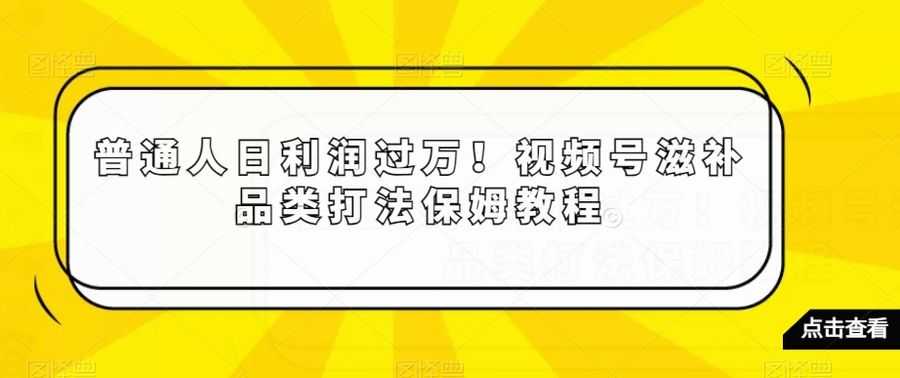 普通人日利润过万！视频号滋补品类打法保姆教程【揭秘】