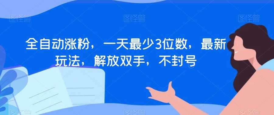 全自动涨粉，一天zui少3位数，zui新玩法，解放双手，不封号【揭秘】