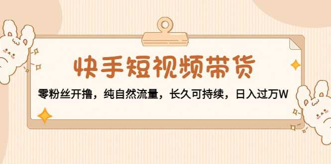 快手短视频带货：零粉丝开撸，纯自然流量，长久可持续，日入过万W插图